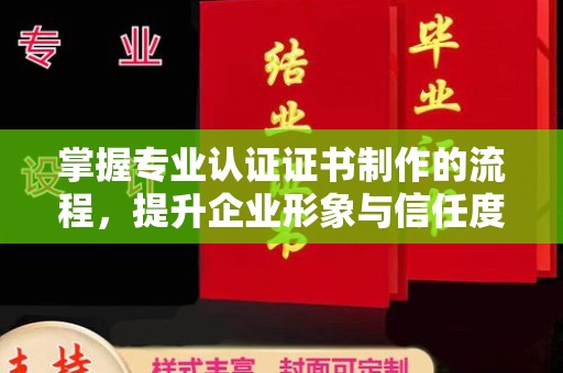 明山掌握专业认证证书制作的流程，提升企业形象与信任度
